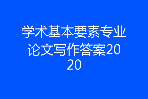学术基本要素专业论文写作答案2020