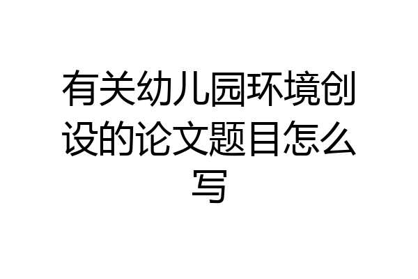 有关幼儿园环境创设的论文题目怎么写