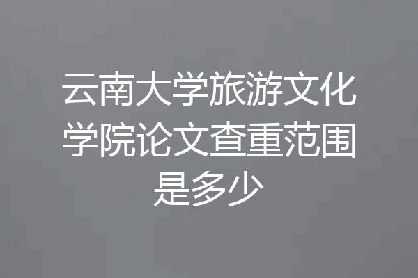 云南大学旅游文化学院论文查重范围是多少