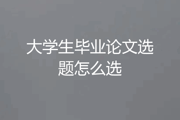 大学生毕业论文选题怎么选
