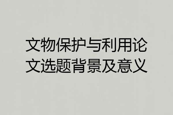 文物保护与利用论文选题背景及意义
