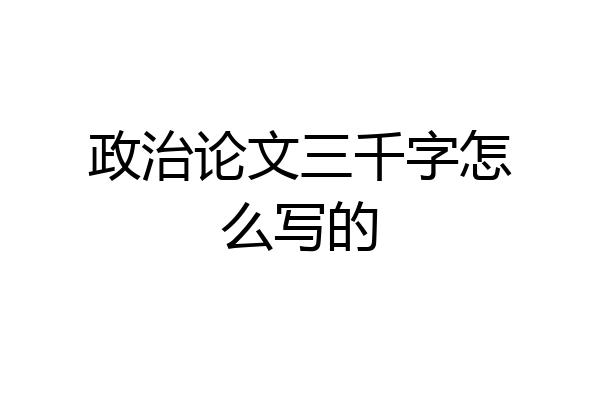 政治论文三千字怎么写的