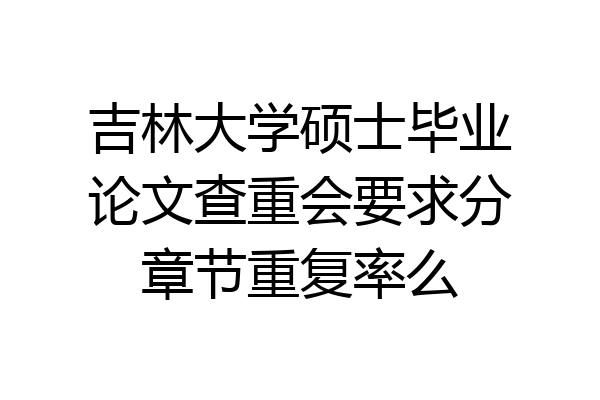 吉林大学硕士毕业论文查重会要求分章节重复率么