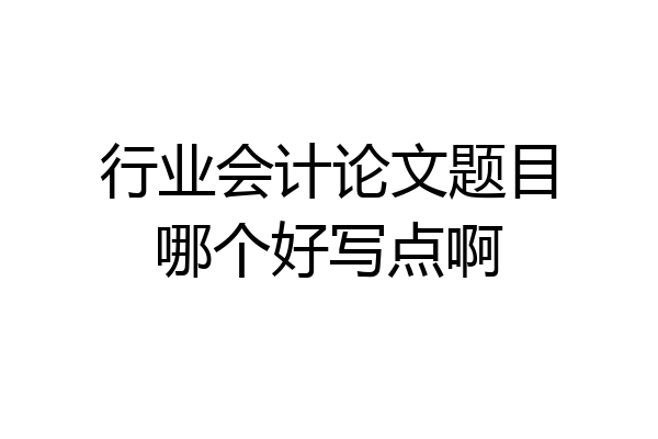 行业会计论文题目哪个好写点啊