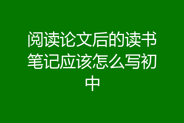 阅读论文后的读书笔记应该怎么写初中