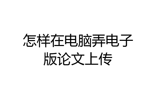 怎样在电脑弄电子版论文上传