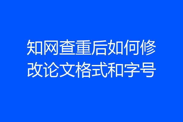 知网查重后如何修改论文格式和字号