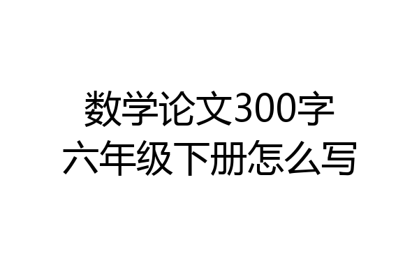 数学论文300字六年级下册怎么写