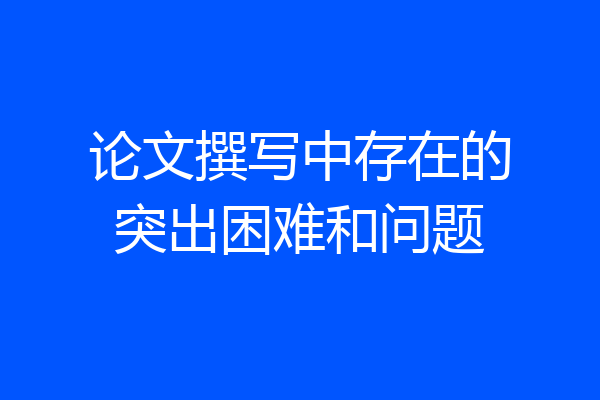 论文撰写中存在的突出困难和问题