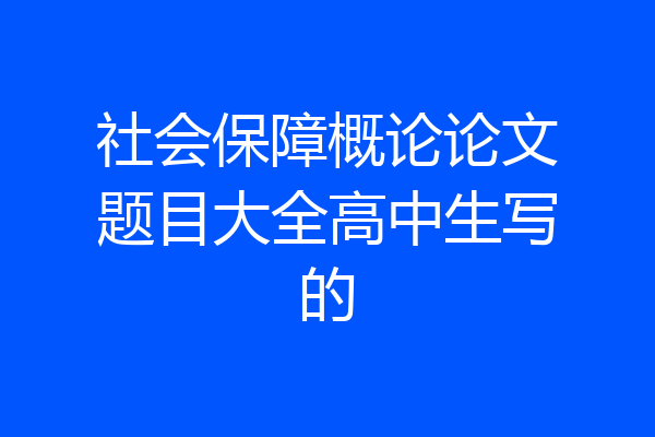 社会保障概论论文题目大全高中生写的