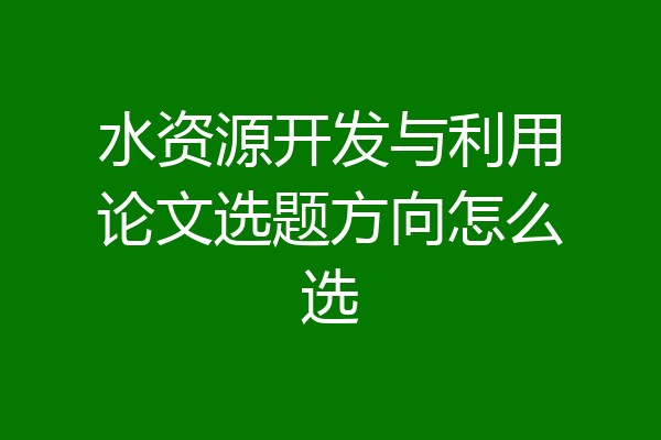 水资源开发与利用论文选题方向怎么选