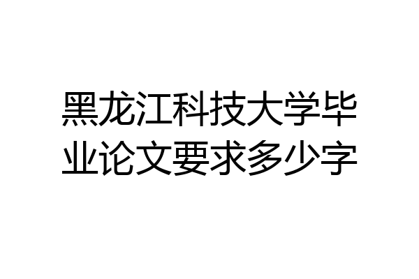 黑龙江科技大学毕业论文要求多少字