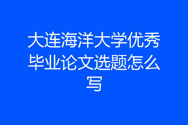 大连海洋大学优秀毕业论文选题怎么写