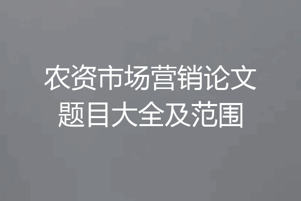 农资市场营销论文题目大全及范围