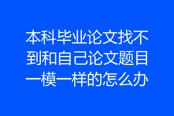 本科毕业论文找不到和自己论文题目一模一样的怎么办