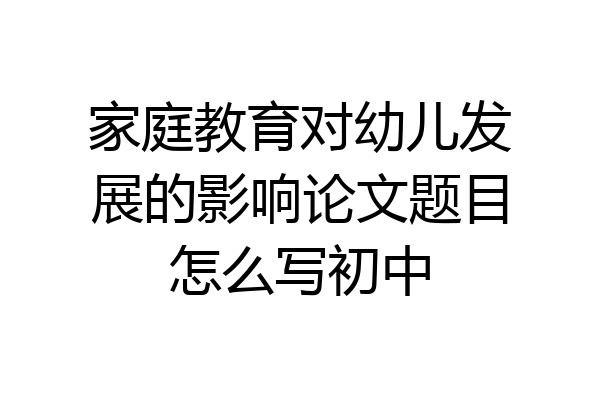 家庭教育对幼儿发展的影响论文题目怎么写初中