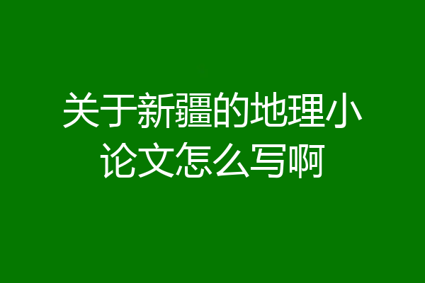 关于新疆的地理小论文怎么写啊