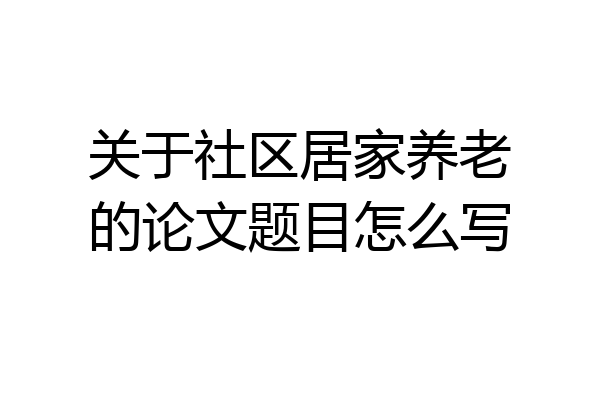 关于社区居家养老的论文题目怎么写
