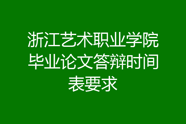 浙江艺术职业学院毕业论文答辩时间表要求