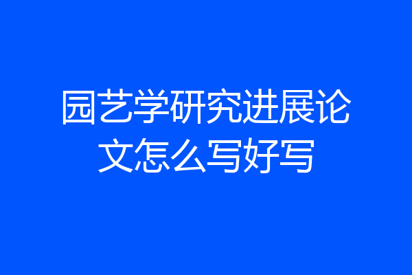 园艺学研究进展论文怎么写好写