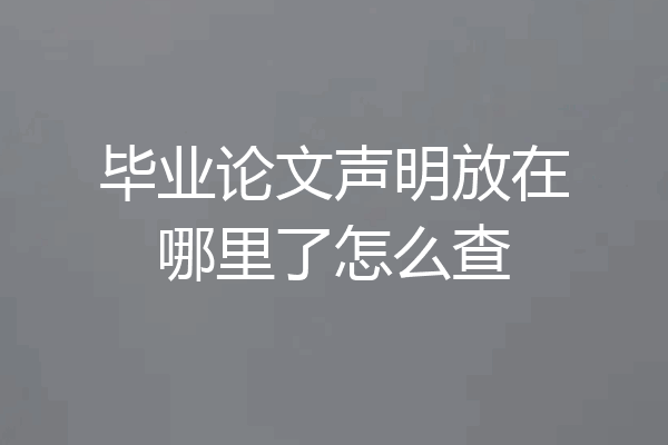 毕业论文声明放在哪里了怎么查