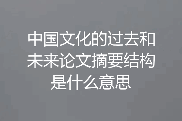 中国文化的过去和未来论文摘要结构是什么意思