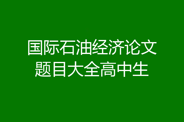 国际石油经济论文题目大全高中生