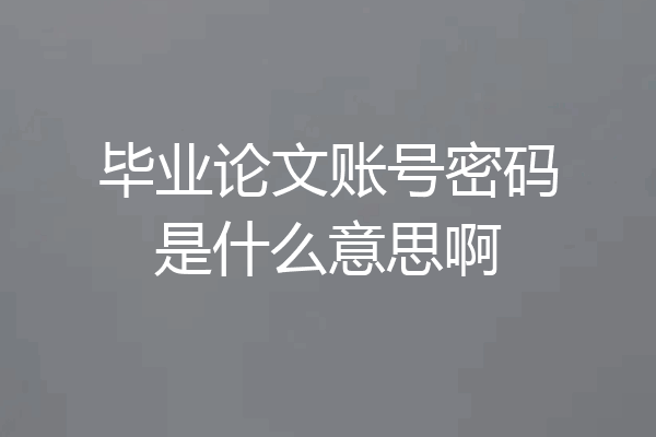 毕业论文账号密码是什么意思啊