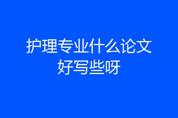 护理专业什么论文好写些呀