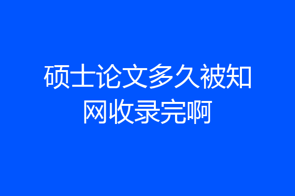硕士论文多久被知网收录完啊