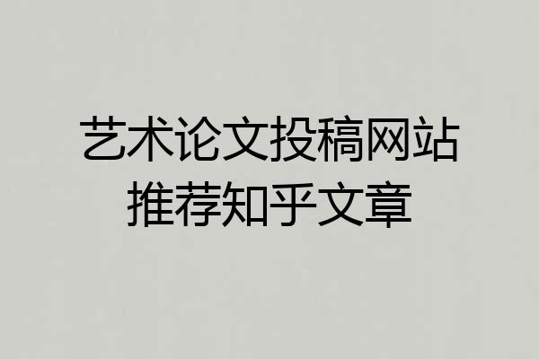 艺术论文投稿网站推荐知乎文章