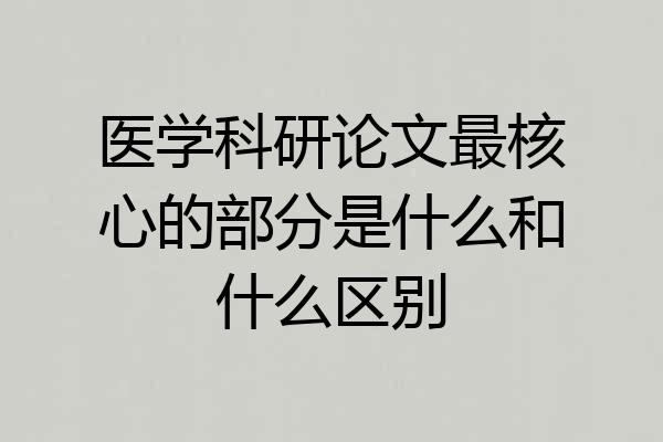 医学科研论文最核心的部分是什么和什么区别