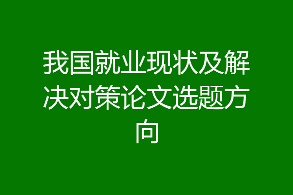 我国就业现状及解决对策论文选题方向