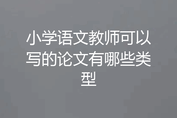 小学语文教师可以写的论文有哪些类型