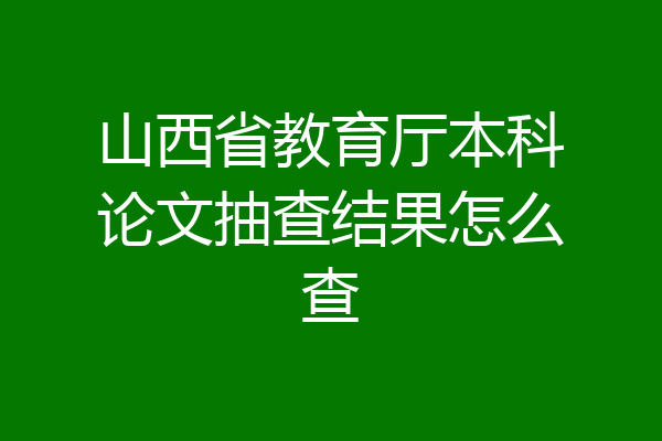 山西省教育厅本科论文抽查结果怎么查