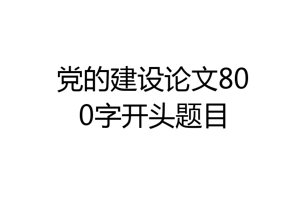 党的建设论文800字开头题目