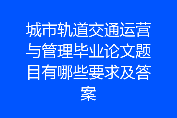 城市轨道交通运营与管理毕业论文题目有哪些要求及答案