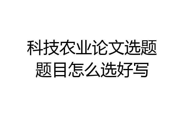 科技农业论文选题题目怎么选好写