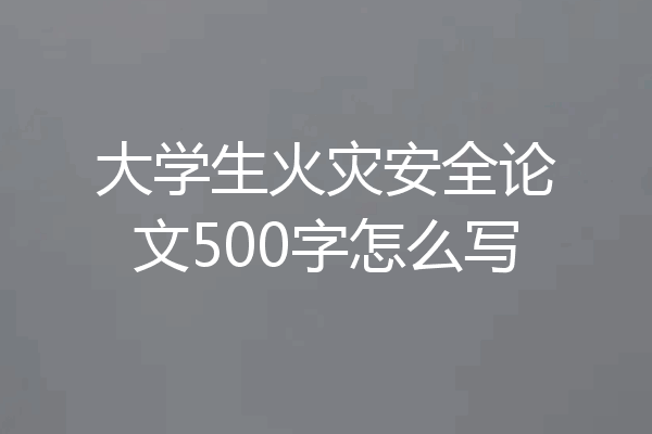 大学生火灾安全论文500字怎么写