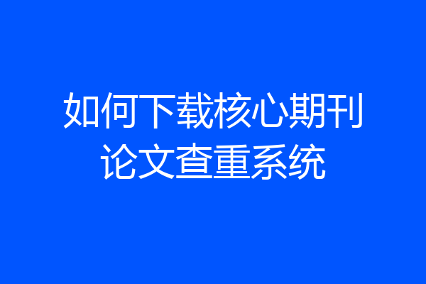 如何下载核心期刊论文查重系统