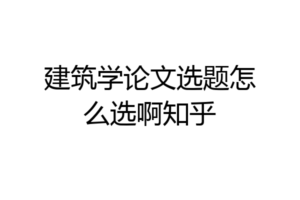 建筑学论文选题怎么选啊知乎