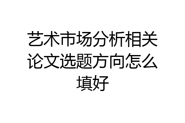 艺术市场分析相关论文选题方向怎么填好
