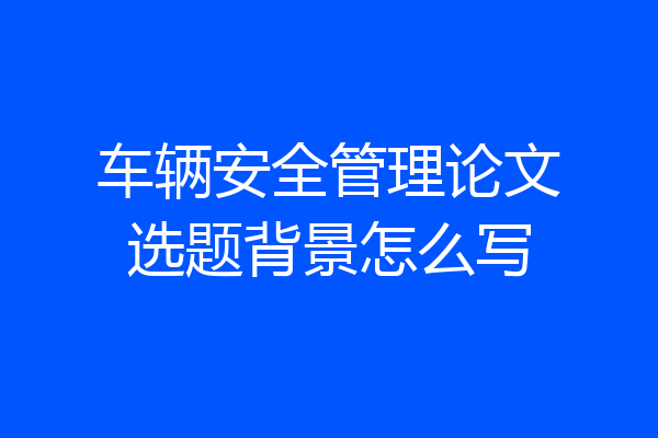 车辆安全管理论文选题背景怎么写