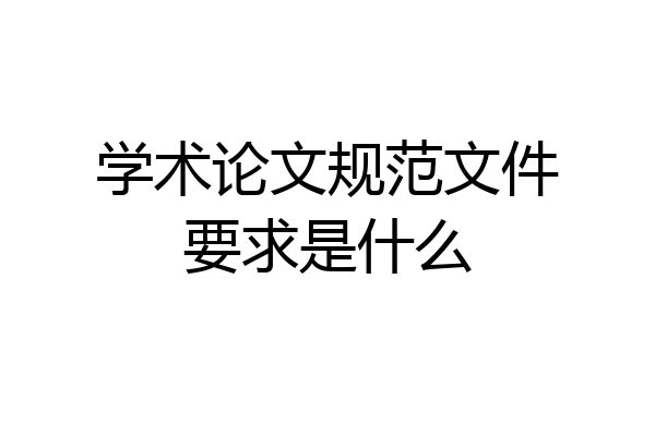 学术论文规范文件要求是什么
