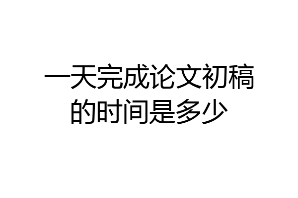 一天完成论文初稿的时间是多少