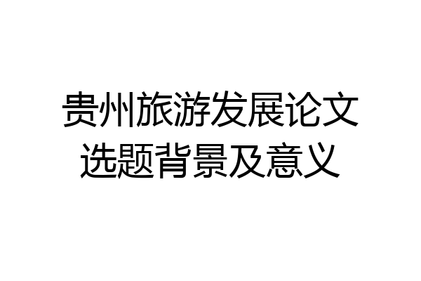 贵州旅游发展论文选题背景及意义