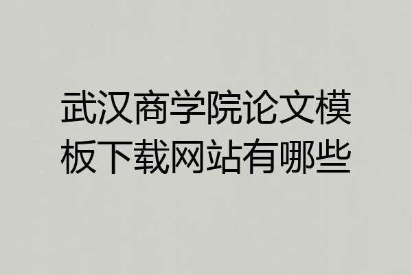 武汉商学院论文模板下载网站有哪些
