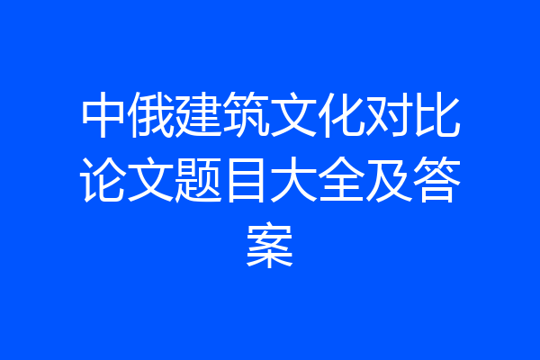 中俄建筑文化对比论文题目大全及答案