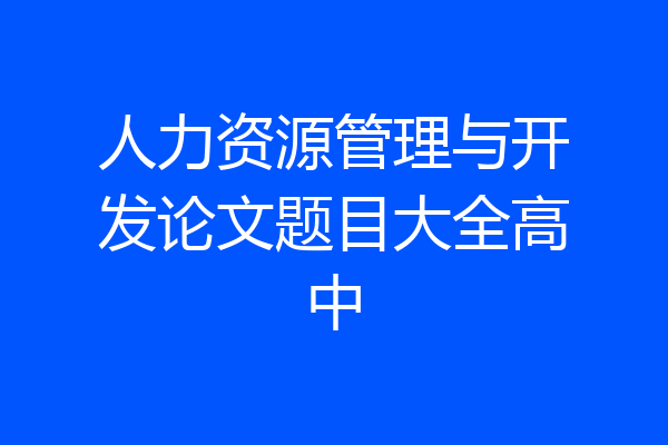 人力资源管理与开发论文题目大全高中