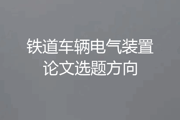 铁道车辆电气装置论文选题方向